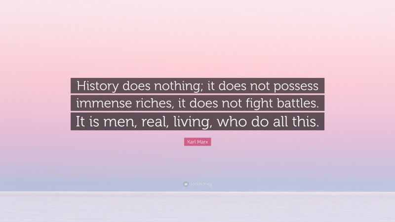 Karl Marx Quote: “History does nothing; it does not possess immense riches, it does not fight battles. It is men, real, living, who do all this.”