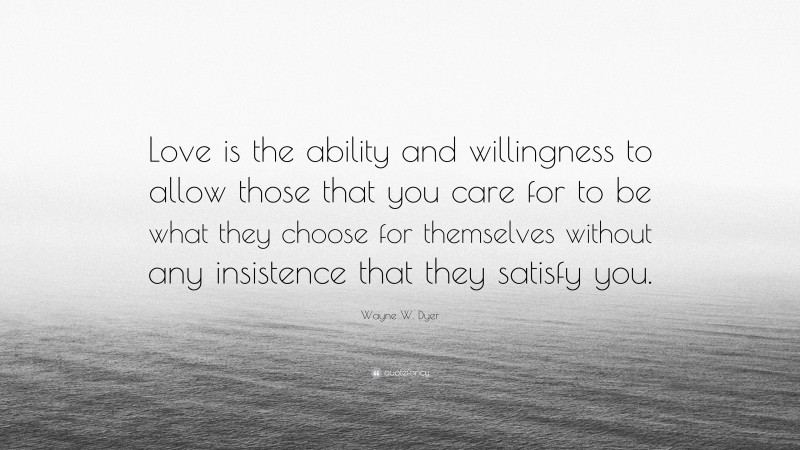 Wayne W. Dyer Quote: “Love is the ability and willingness to allow those that you care for to be what they choose for themselves without any insistence that they satisfy you.”