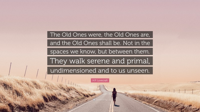 H.P. Lovecraft Quote: “The Old Ones were, the Old Ones are, and the Old Ones shall be. Not in the spaces we know, but between them. They walk serene and primal, undimensioned and to us unseen.”
