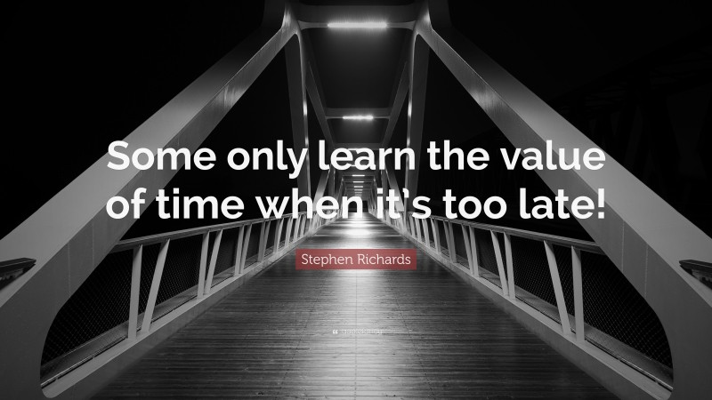 Stephen Richards Quote: “Some only learn the value of time when it’s too late!”