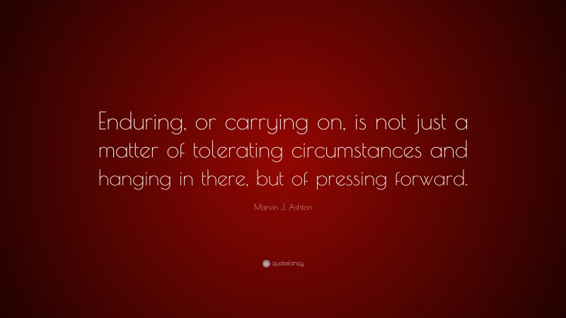 Marvin J. Ashton Quote: “Enduring, or carrying on, is not just a matter of tolerating circumstances and hanging in there, but of pressing forward.”