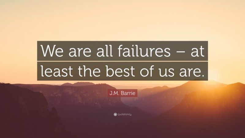 J.M. Barrie Quote: “We are all failures – at least the best of us are.”