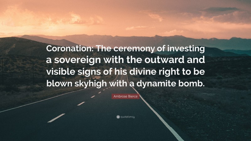 Ambrose Bierce Quote: “Coronation: The ceremony of investing a sovereign with the outward and visible signs of his divine right to be blown skyhigh with a dynamite bomb.”
