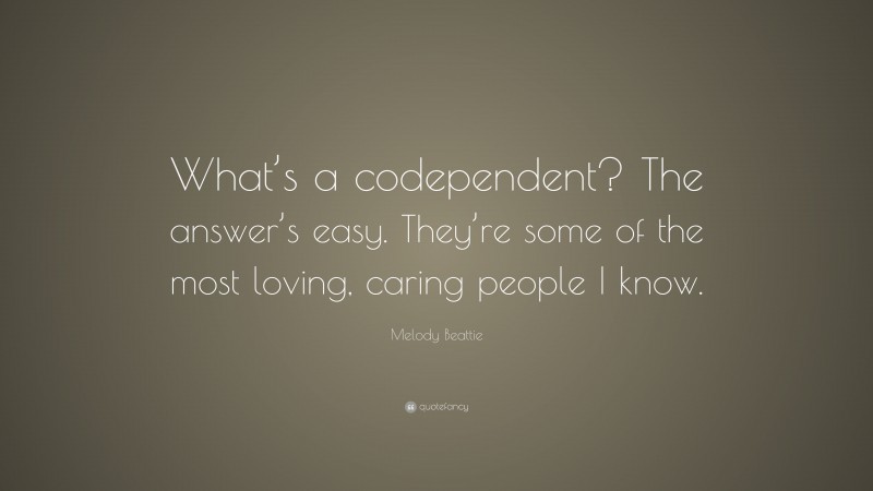 Melody Beattie Quote: “What’s a codependent? The answer’s easy. They’re some of the most loving, caring people I know.”