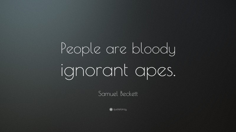 Samuel Beckett Quote: “People are bloody ignorant apes.”