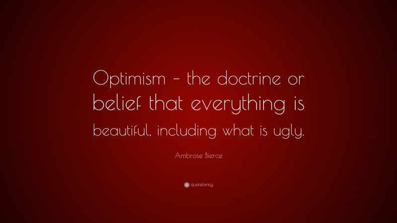 Ambrose Bierce Quote: “Optimism – the doctrine or belief that everything is beautiful, including what is ugly.”