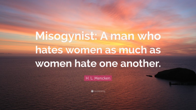 H. L. Mencken Quote: “Misogynist: A man who hates women as much as women hate one another.”