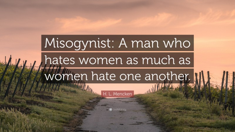 H. L. Mencken Quote: “Misogynist: A man who hates women as much as women hate one another.”