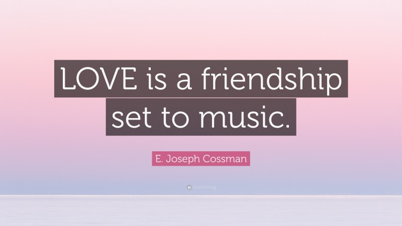 E. Joseph Cossman Quote: “LOVE is a friendship set to music.”