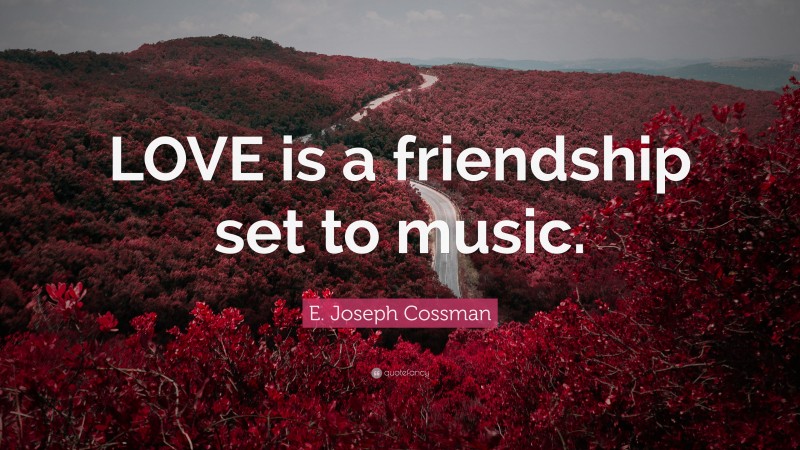 E. Joseph Cossman Quote: “LOVE is a friendship set to music.”
