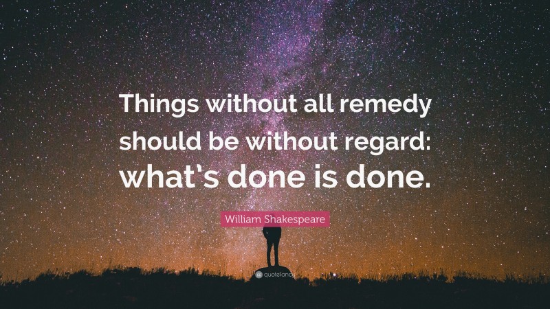 William Shakespeare Quote: “Things without all remedy should be without regard: what’s done is done.”