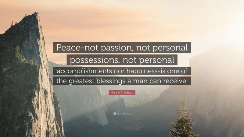 Marvin J. Ashton Quote: “Peace-not passion, not personal possessions, not personal accomplishments nor happiness-is one of the greatest blessings a man can receive.”