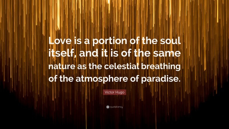 Victor Hugo Quote: “Love is a portion of the soul itself, and it is of the same nature as the celestial breathing of the atmosphere of paradise.”