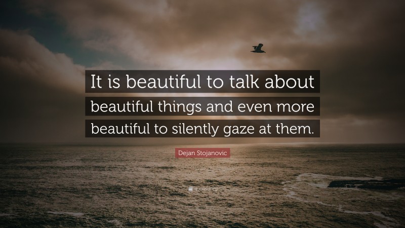Dejan Stojanovic Quote: “It is beautiful to talk about beautiful things and even more beautiful to silently gaze at them.”