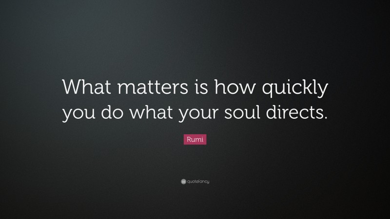 Rumi Quote: “What matters is how quickly you do what your soul directs.”