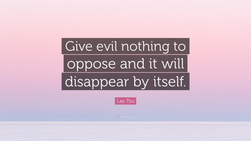 Lao Tzu Quote: “Give evil nothing to oppose and it will disappear by itself.”