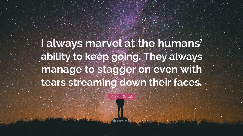 Markus Zusak Quote: “I always marvel at the humans’ ability to keep going. They always manage to stagger on even with tears streaming down their faces.”