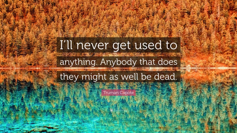 Truman Capote Quote: “I’ll never get used to anything. Anybody that does they might as well be dead.”
