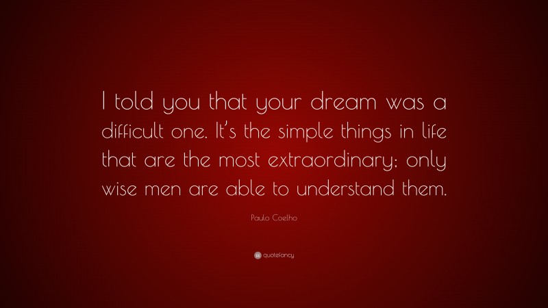 Paulo Coelho Quote: “I told you that your dream was a difficult one. It’s the simple things in life that are the most extraordinary; only wise men are able to understand them.”