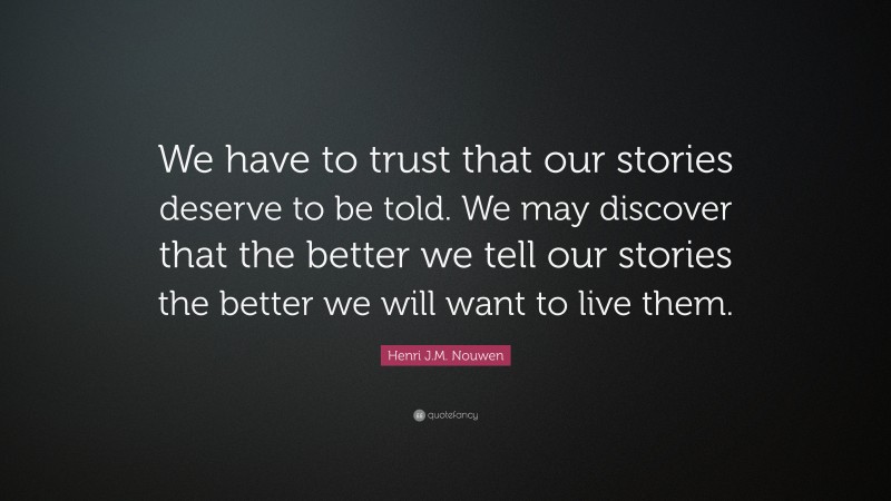 Henri J.M. Nouwen Quote: “We have to trust that our stories deserve to be told. We may discover that the better we tell our stories the better we will want to live them.”