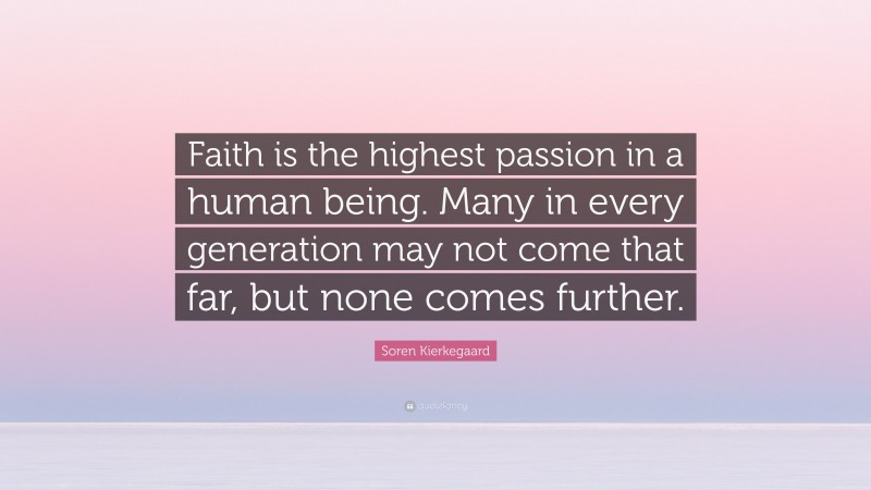 Soren Kierkegaard Quote: “Faith is the highest passion in a human being. Many in every generation may not come that far, but none comes further.”
