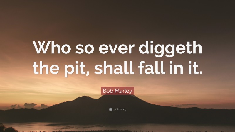 Bob Marley Quote: “Who so ever diggeth the pit, shall fall in it.”