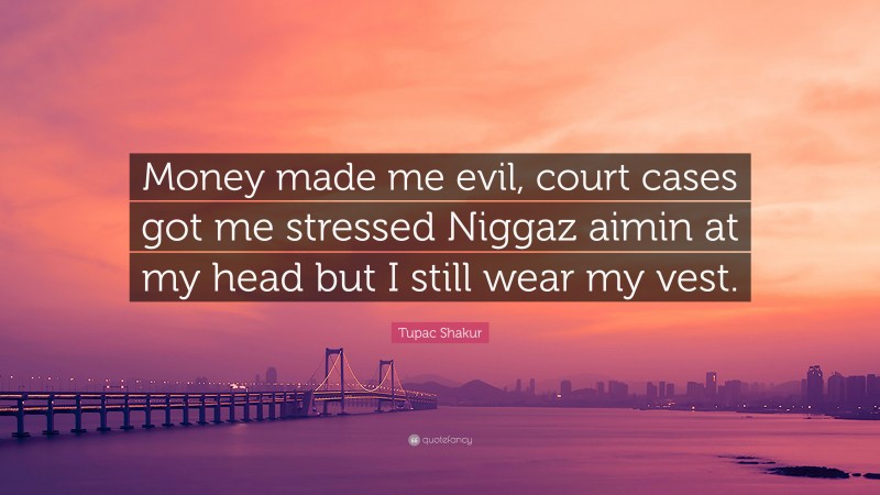 Tupac Shakur Quote: “Money made me evil, court cases got me stressed Niggaz aimin at my head but I still wear my vest.”