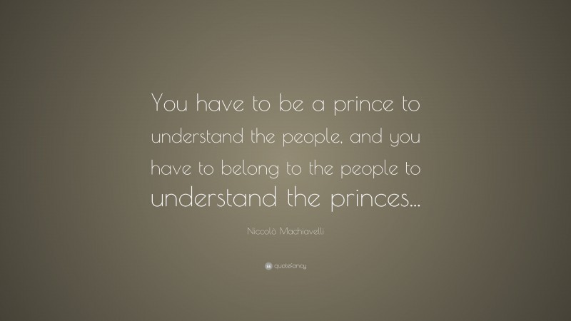 Niccolò Machiavelli Quote: “You have to be a prince to understand the people, and you have to belong to the people to understand the princes...”