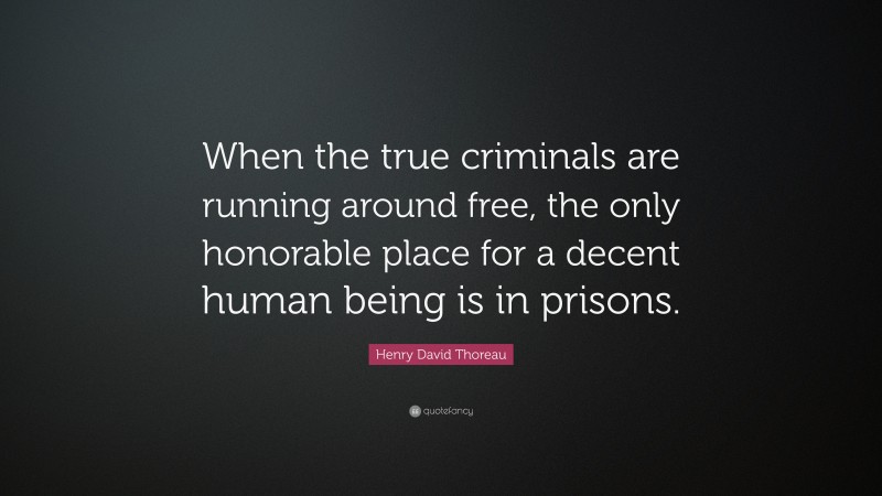 Henry David Thoreau Quote: “When the true criminals are running around free, the only honorable place for a decent human being is in prisons.”