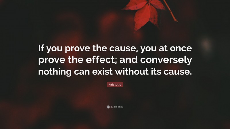 Aristotle Quote: “If you prove the cause, you at once prove the effect; and conversely nothing can exist without its cause.”