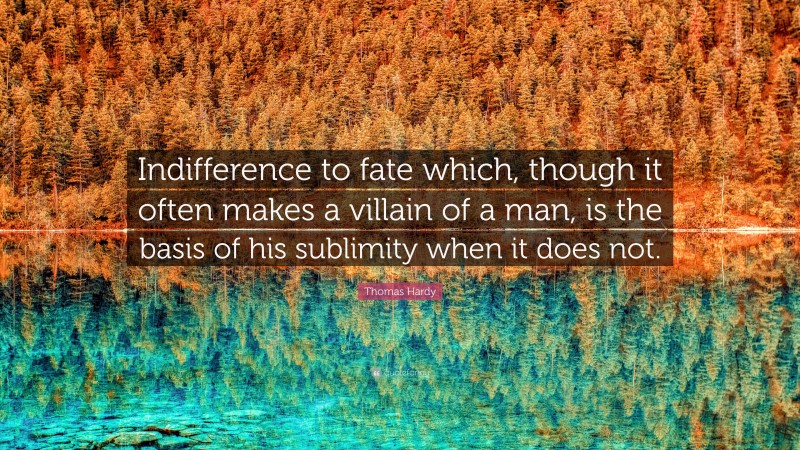 Thomas Hardy Quote: “Indifference to fate which, though it often makes a villain of a man, is the basis of his sublimity when it does not.”