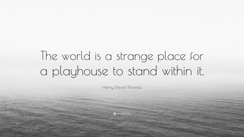 Henry David Thoreau Quote: “The world is a strange place for a playhouse to stand within it.”
