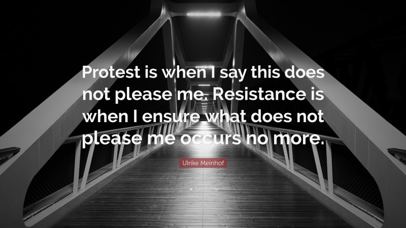 Ulrike Meinhof Quote: “Protest is when I say this does not please me. Resistance is when I ensure what does not please me occurs no more.”