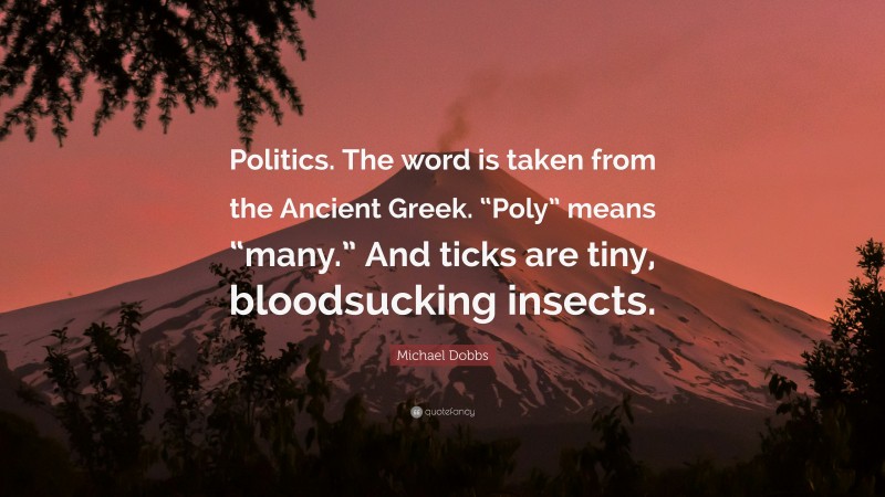 Michael Dobbs Quote: “Politics. The word is taken from the Ancient Greek. “Poly” means “many.” And ticks are tiny, bloodsucking insects.”