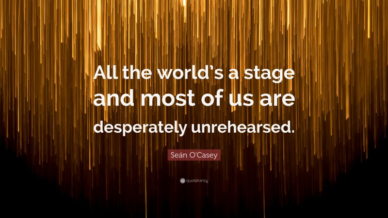 Seán O'Casey Quote: “All the world’s a stage and most of us are desperately unrehearsed.”