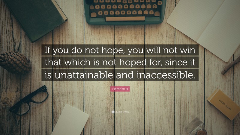 Heraclitus Quote: “If you do not hope, you will not win that which is not hoped for, since it is unattainable and inaccessible.”