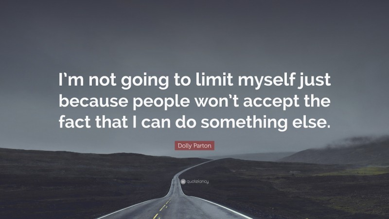 Dolly Parton Quote: “I’m not going to limit myself just because people won’t accept the fact that I can do something else.”