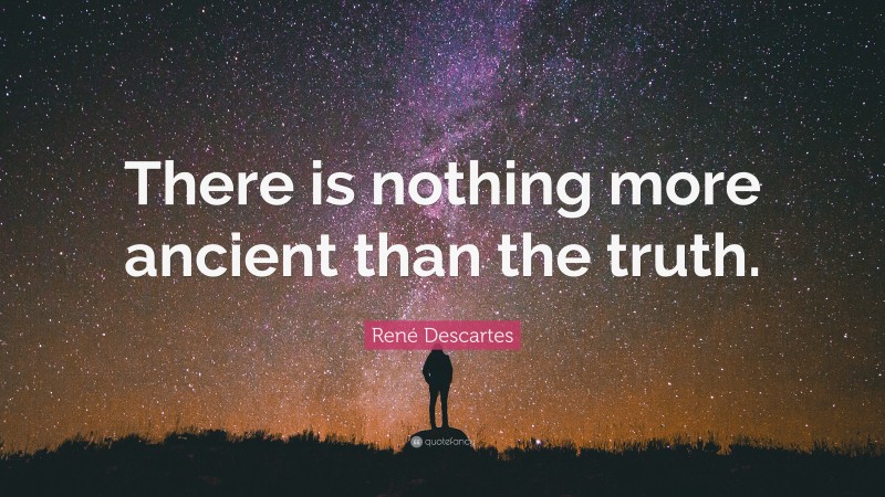 René Descartes Quote: “There is nothing more ancient than the truth.”