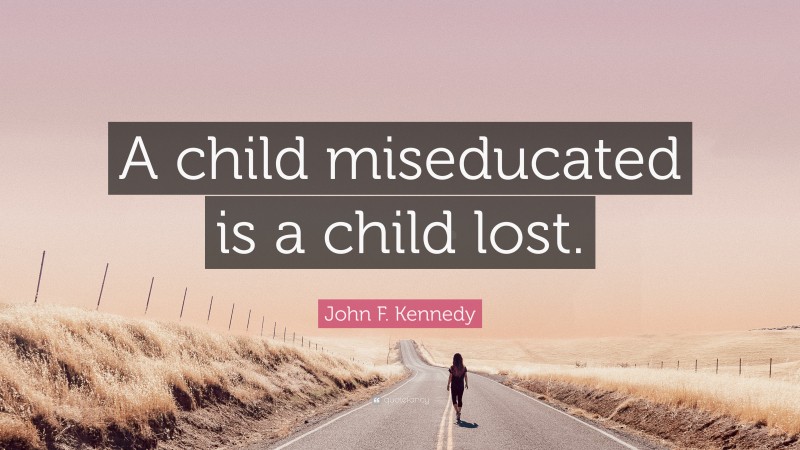 John F. Kennedy Quote: “A child miseducated is a child lost.”