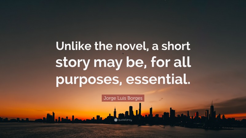 Jorge Luis Borges Quote: “Unlike the novel, a short story may be, for all purposes, essential.”