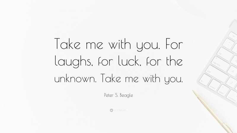 Peter S. Beagle Quote: “Take me with you. For laughs, for luck, for the unknown. Take me with you.”