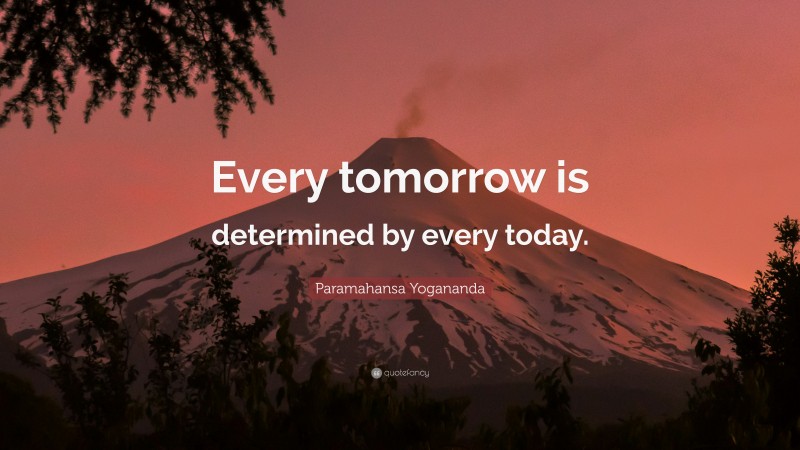 Paramahansa Yogananda Quote: “Every tomorrow is determined by every today.”