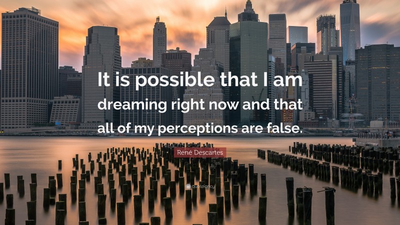 René Descartes Quote: “It is possible that I am dreaming right now and that all of my perceptions are false.”
