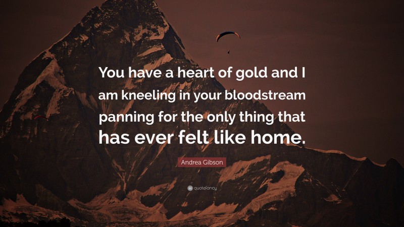 Andrea Gibson Quote: “You have a heart of gold and I am kneeling in your bloodstream panning for the only thing that has ever felt like home.”