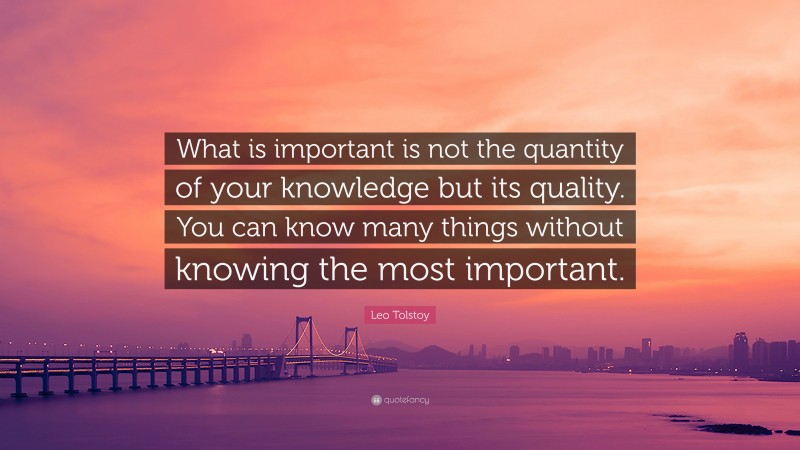 Leo Tolstoy Quote: “What is important is not the quantity of your knowledge but its quality. You can know many things without knowing the most important.”