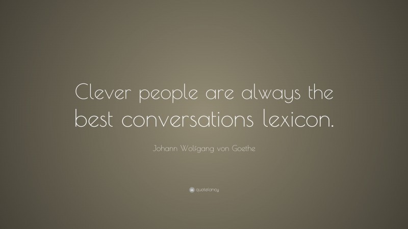 Johann Wolfgang von Goethe Quote: “Clever people are always the best conversations lexicon.”