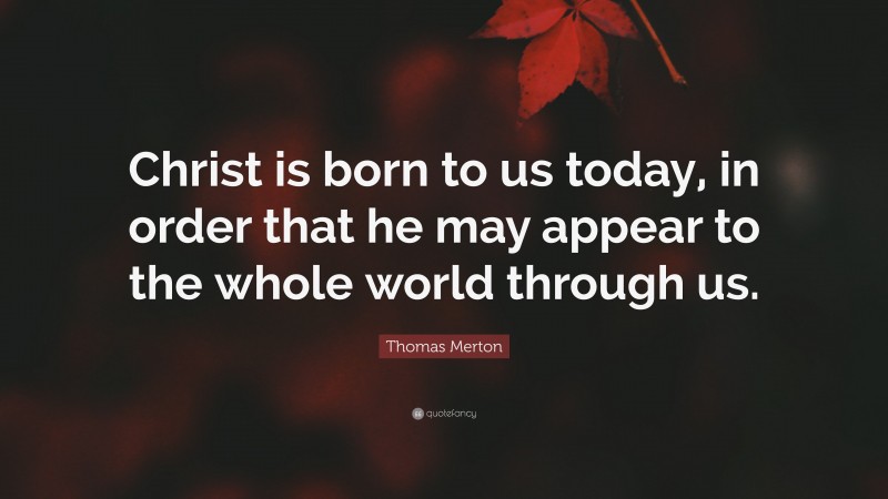 Thomas Merton Quote: “Christ is born to us today, in order that he may appear to the whole world through us.”