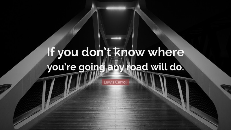 Lewis Carroll Quote: “If you don’t know where you’re going any road will do.”