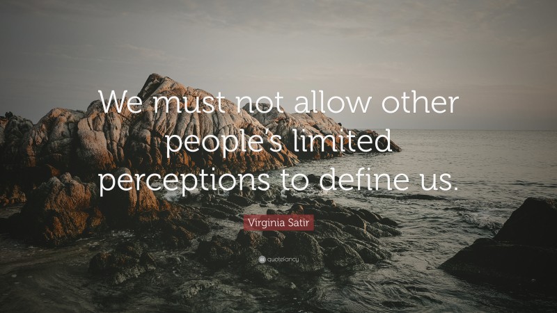Virginia Satir Quote: “We must not allow other people’s limited perceptions to define us.”