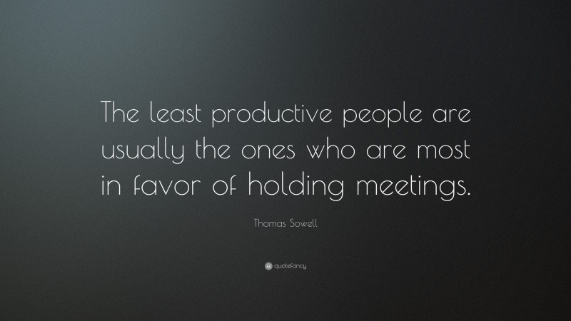 Thomas Sowell Quote: “The least productive people are usually the ones who are most in favor of holding meetings.”